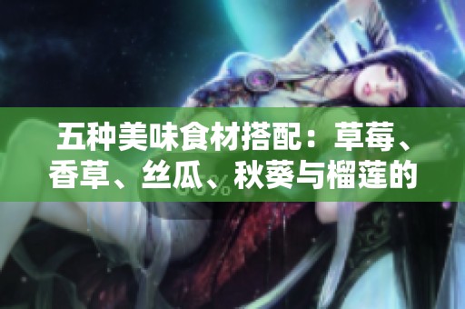 五种美味食材搭配：草莓、香草、丝瓜、秋葵与榴莲的奇妙组合