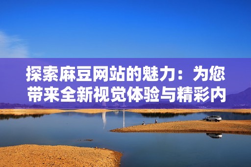 探索麻豆网站的魅力：为您带来全新视觉体验与精彩内容