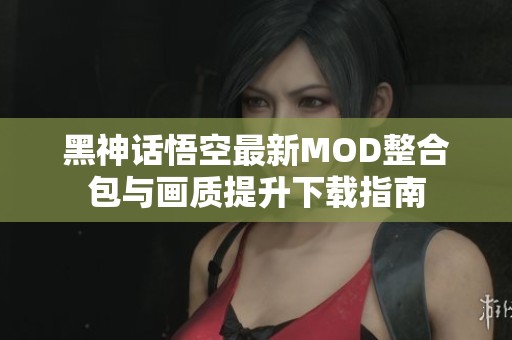 黑神话悟空最新MOD整合包与画质提升下载指南