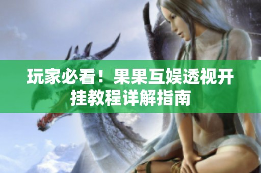玩家必看！果果互娱透视开挂教程详解指南