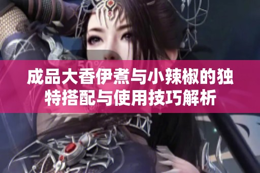 成品大香伊煮与小辣椒的独特搭配与使用技巧解析