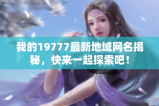 我的19777最新地域网名揭秘，快来一起探索吧！