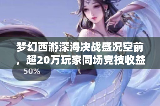梦幻西游深海决战盛况空前，超20万玩家同场竞技收益惊人