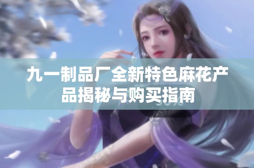 九一制品厂全新特色麻花产品揭秘与购买指南