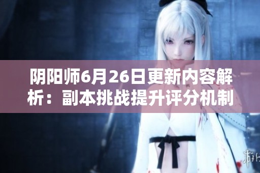 阴阳师6月26日更新内容解析：副本挑战提升评分机制与新特性介绍