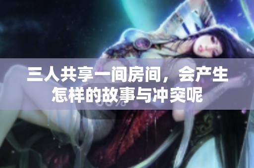 三人共享一间房间，会产生怎样的故事与冲突呢