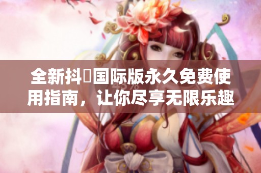 全新抖抈国际版永久免费使用指南，让你尽享无限乐趣