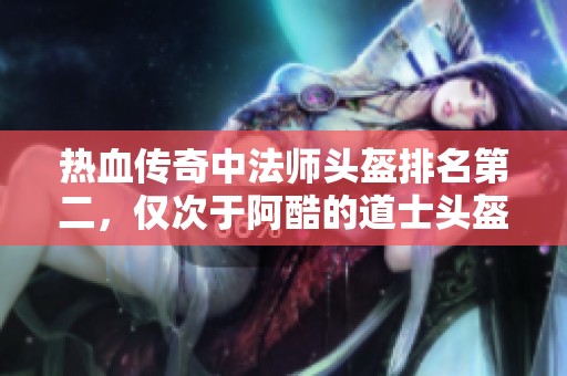 热血传奇中法师头盔排名第二，仅次于阿酷的道士头盔揭秘