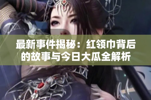 最新事件揭秘：红领巾背后的故事与今日大瓜全解析
