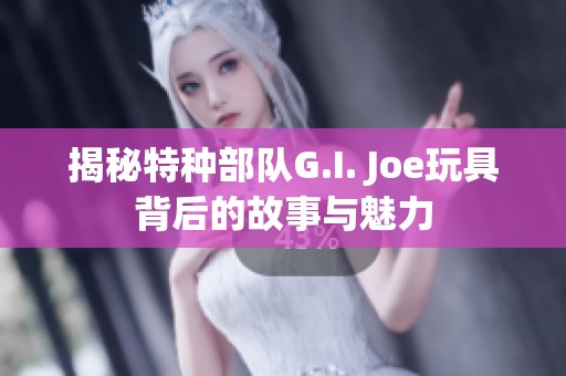 揭秘特种部队G.I. Joe玩具背后的故事与魅力