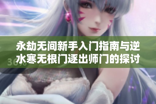 永劫无间新手入门指南与逆水寒无根门逐出师门的探讨