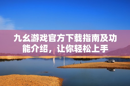 九幺游戏官方下载指南及功能介绍，让你轻松上手