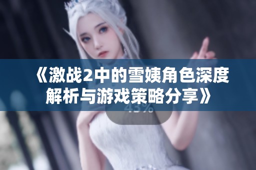 《激战2中的雪姨角色深度解析与游戏策略分享》