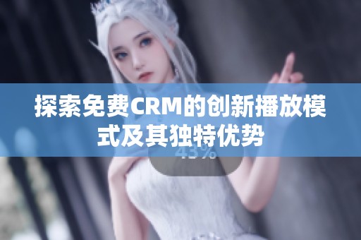 探索免费CRM的创新播放模式及其独特优势