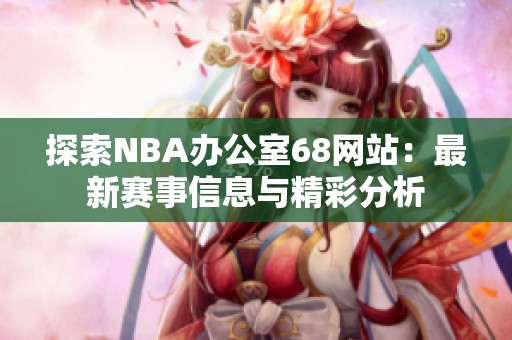 探索NBA办公室68网站：最新赛事信息与精彩分析
