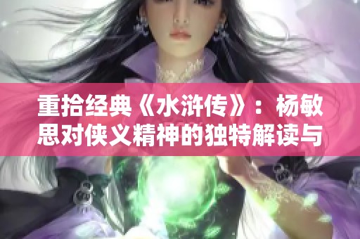 重拾经典《水浒传》：杨敏思对侠义精神的独特解读与传承