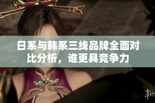 日系与韩系三线品牌全面对比分析，谁更具竞争力