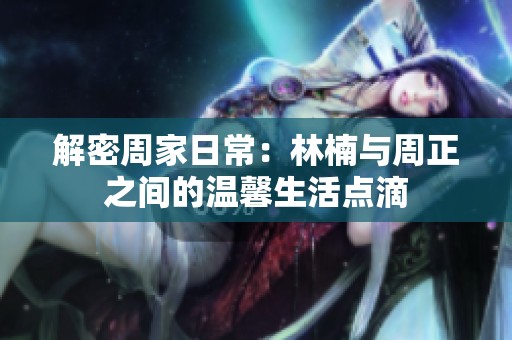 解密周家日常：林楠与周正之间的温馨生活点滴