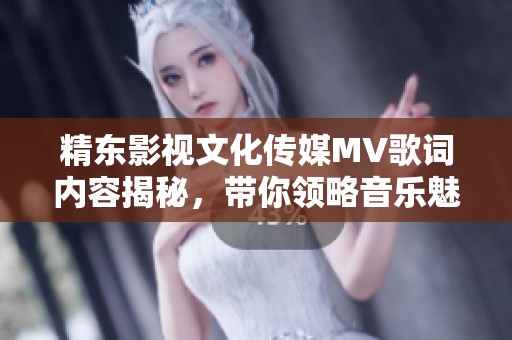 精东影视文化传媒MV歌词内容揭秘，带你领略音乐魅力