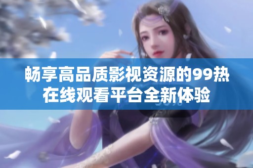 畅享高品质影视资源的99热在线观看平台全新体验