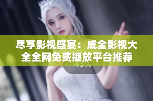 尽享影视盛宴：成全影视大全全网免费播放平台推荐