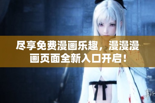 尽享免费漫画乐趣，漫漫漫画页面全新入口开启！