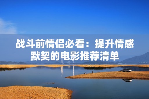战斗前情侣必看：提升情感默契的电影推荐清单