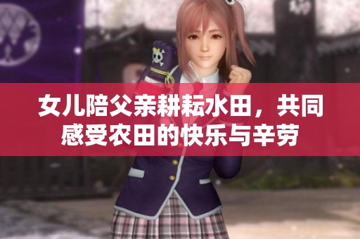 女儿陪父亲耕耘水田，共同感受农田的快乐与辛劳