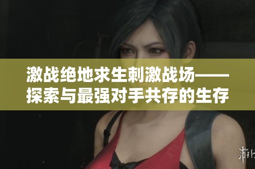 激战绝地求生刺激战场——探索与最强对手共存的生存策略
