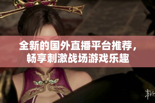 全新的国外直播平台推荐，畅享刺激战场游戏乐趣