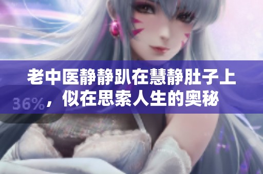 老中医静静趴在慧静肚子上，似在思索人生的奥秘