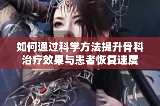 如何通过科学方法提升骨科治疗效果与患者恢复速度
