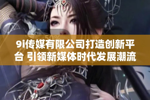 9i传媒有限公司打造创新平台 引领新媒体时代发展潮流