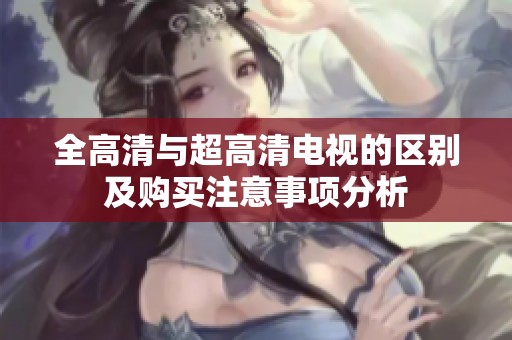 全高清与超高清电视的区别及购买注意事项分析
