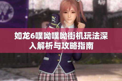 如龙6噗呦噗呦街机玩法深入解析与攻略指南