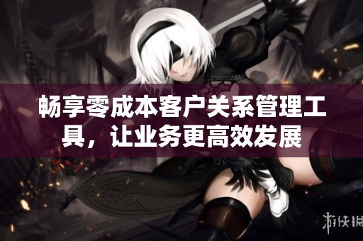 畅享零成本客户关系管理工具，让业务更高效发展