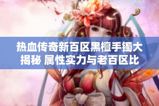 热血传奇新百区黑檀手镯大揭秘 属性实力与老百区比肩