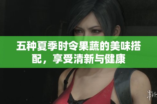五种夏季时令果蔬的美味搭配，享受清新与健康