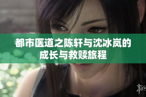 都市医道之陈轩与沈冰岚的成长与救赎旅程