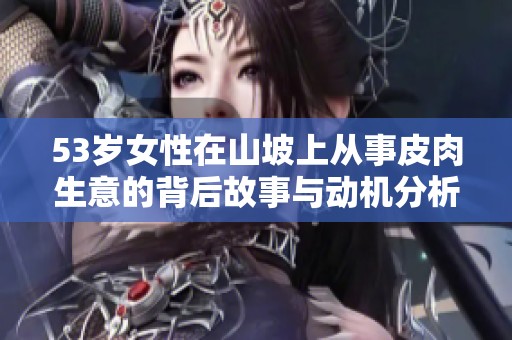 53岁女性在山坡上从事皮肉生意的背后故事与动机分析