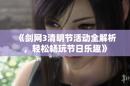《剑网3清明节活动全解析，轻松畅玩节日乐趣》