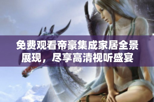 免费观看帝豪集成家居全景展现，尽享高清视听盛宴