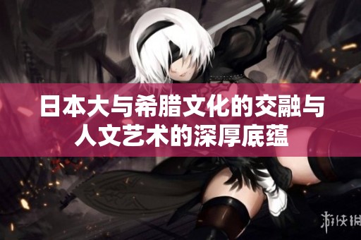 日本大与希腊文化的交融与人文艺术的深厚底蕴