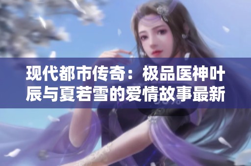 现代都市传奇：极品医神叶辰与夏若雪的爱情故事最新章节分析