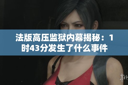 法版高压监狱内幕揭秘：1时43分发生了什么事件