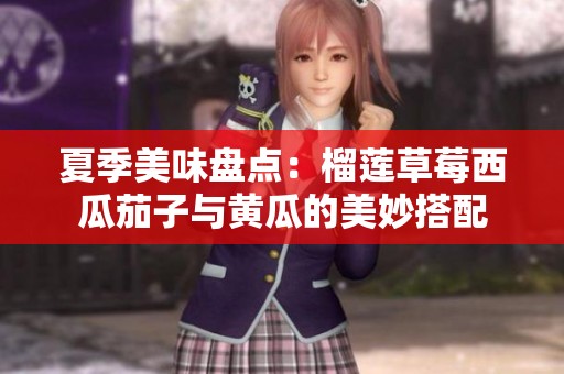 夏季美味盘点：榴莲草莓西瓜茄子与黄瓜的美妙搭配
