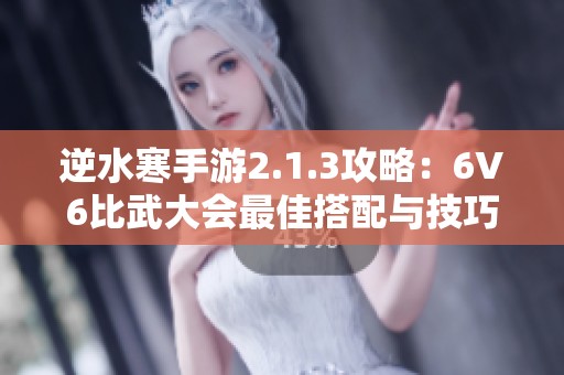 逆水寒手游2.1.3攻略：6V6比武大会最佳搭配与技巧分享
