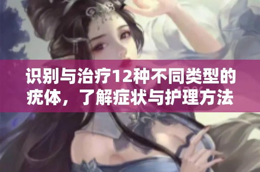 识别与治疗12种不同类型的疣体，了解症状与护理方法