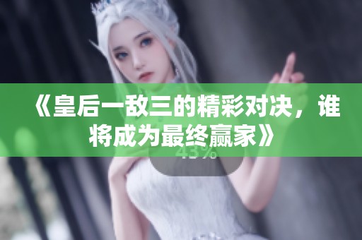 《皇后一敌三的精彩对决，谁将成为最终赢家》