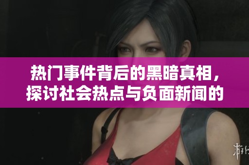 热门事件背后的黑暗真相，探讨社会热点与负面新闻的交织
